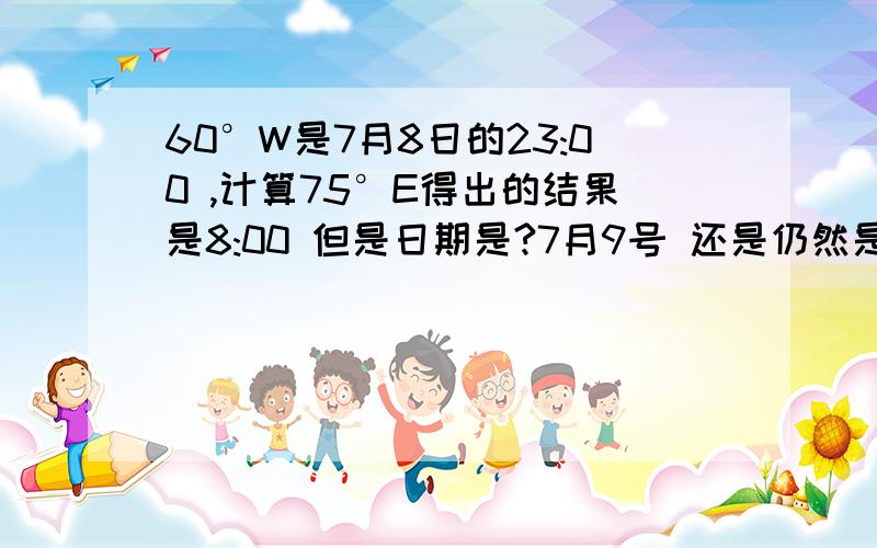 60°W是7月8日的23:00 ,计算75°E得出的结果是8:00 但是日期是?7月9号 还是仍然是7月8号不变?