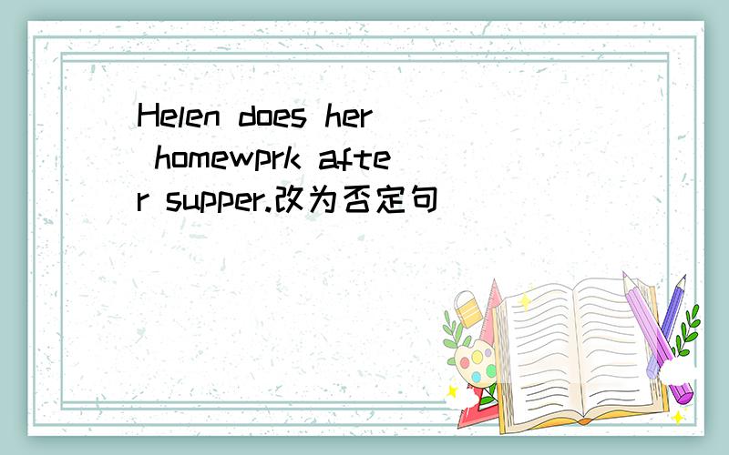 Helen does her homewprk after supper.改为否定句