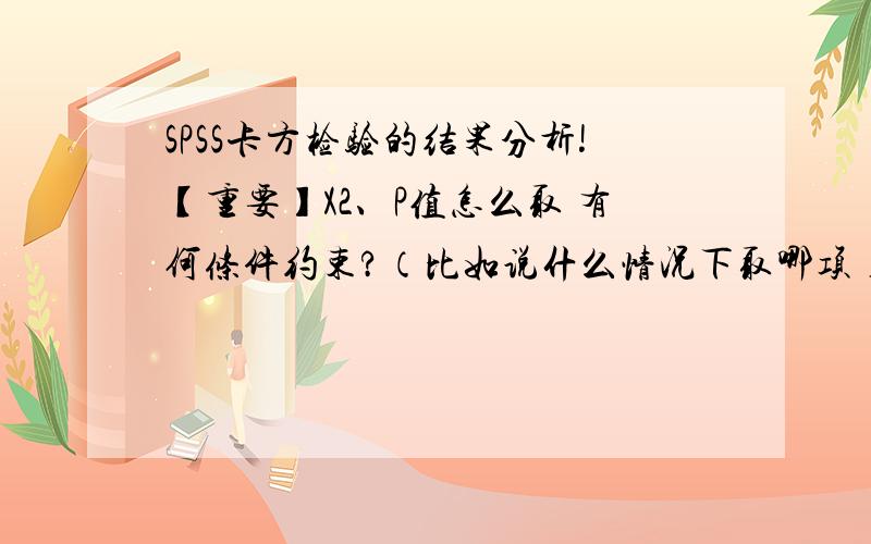 SPSS卡方检验的结果分析!【重要】X2、P值怎么取 有何条件约束?（比如说什么情况下取哪项）.