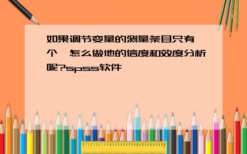 如果调节变量的测量条目只有一个,怎么做他的信度和效度分析呢?spss软件