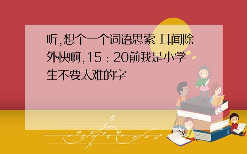 听,想个一个词语思索 耳闻除外快啊,15：20前我是小学生不要太难的字