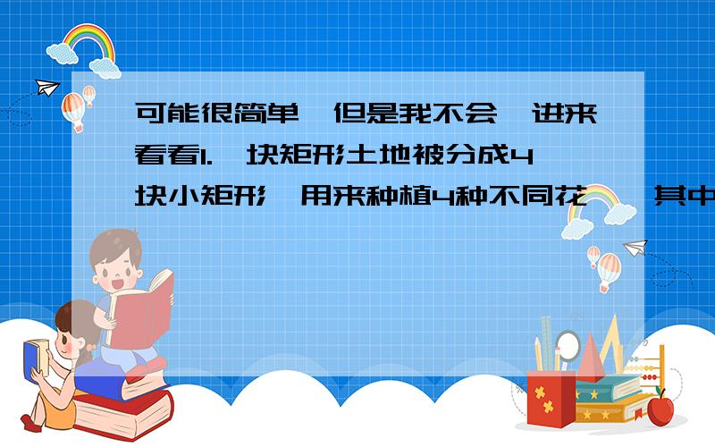 可能很简单,但是我不会,进来看看1.一块矩形土地被分成4块小矩形,用来种植4种不同花卉,其中3块面积分别是20平方米、30平方米、36平方米,第四块土地的面积是（ ）A.46 B.50 C.54 D.602.如果一个