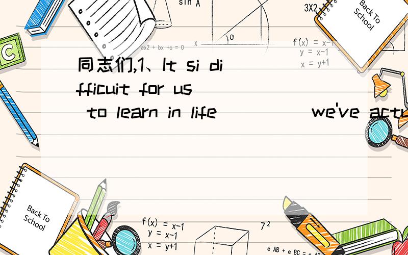 同志们,1、It si difficuit for us to learn in life_____we've actually had that lesson.A.when B.after C.since D.until2、They will won't konw which facts to _____from the great amount of information in the book.A.decide B.choose C.find D.prefer3、