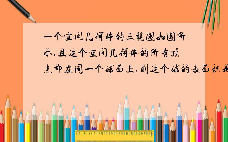 一个空间几何体的三视图如图所示,且这个空间几何体的所有顶点都在同一个球面上,则这个球的表面积是?                              选 A          16派