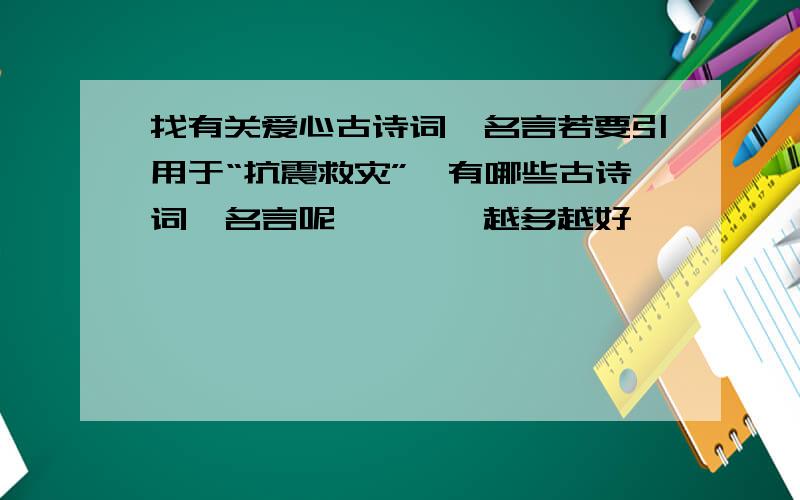 找有关爱心古诗词、名言若要引用于“抗震救灾”,有哪些古诗词、名言呢````越多越好```