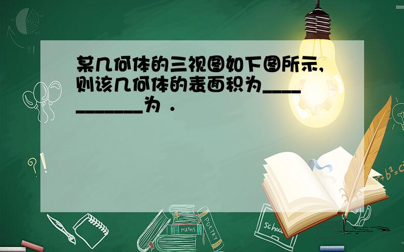 某几何体的三视图如下图所示,则该几何体的表面积为___________为 ．