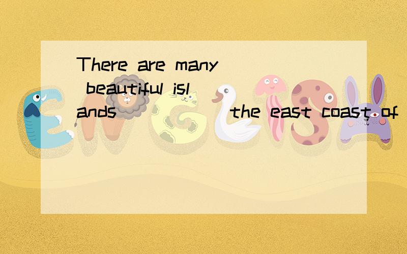 There are many beautiful islands______the east coast of the country.A.off B.along C.on D.from为什么选A?