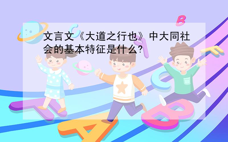 文言文《大道之行也》中大同社会的基本特征是什么?