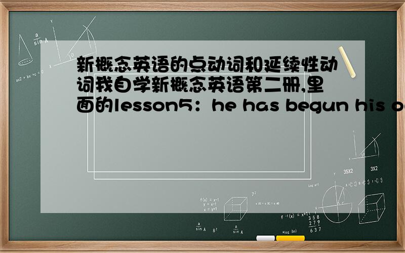 新概念英语的点动词和延续性动词我自学新概念英语第二册,里面的lesson5：he has begun his own private 'telephone'service.还有：he has just bought another garage in Pinhurst.begin和buy都是点动词吧?为什么可以用