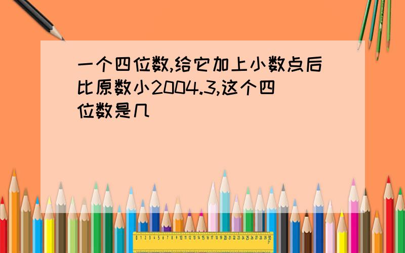 一个四位数,给它加上小数点后比原数小2004.3,这个四位数是几