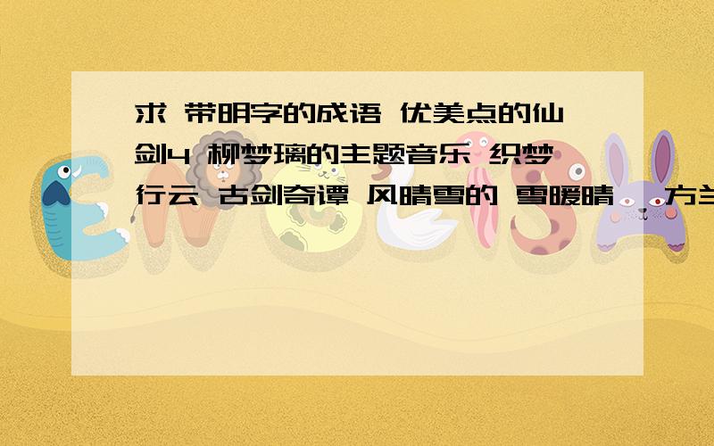 求 带明字的成语 优美点的仙剑4 柳梦璃的主题音乐 织梦行云 古剑奇谭 风晴雪的 雪暖晴岚 方兰生的 君自兰芳就像这样的成语 有米有带明字的