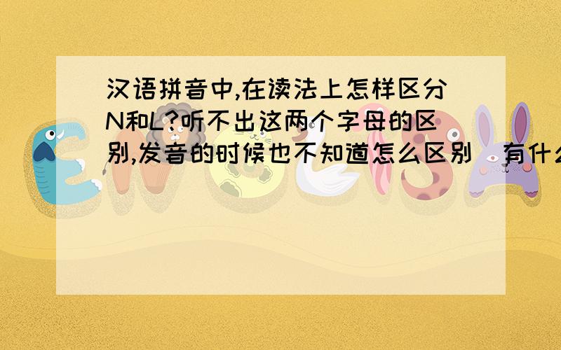 汉语拼音中,在读法上怎样区分N和L?听不出这两个字母的区别,发音的时候也不知道怎么区别  有什么办法纠正