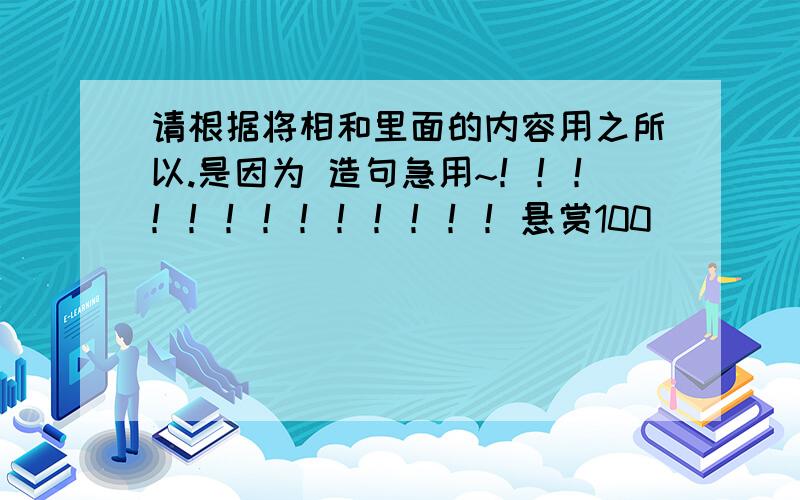 请根据将相和里面的内容用之所以.是因为 造句急用~！！！！！！！！！！！！！悬赏100