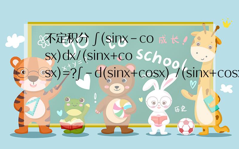 不定积分 ∫(sinx-cosx)dx/(sinx+cosx)=?∫-d(sinx+cosx) /(sinx+cosx) 这里为什么会有一个负号 为什么不是∫d(sinx+cosx) /(sinx+cosx)对sinx-cosx求导应当等于cosx+sinx才对呀