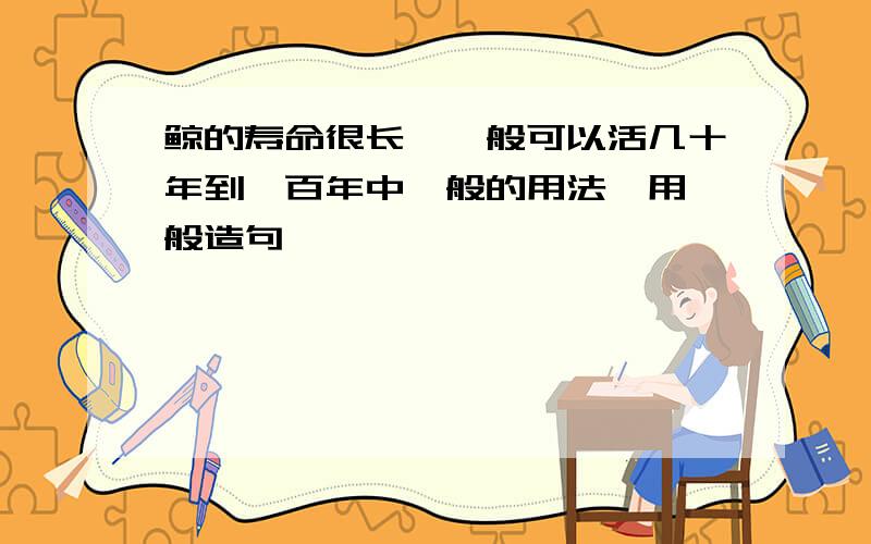 鲸的寿命很长,一般可以活几十年到一百年中一般的用法,用一般造句