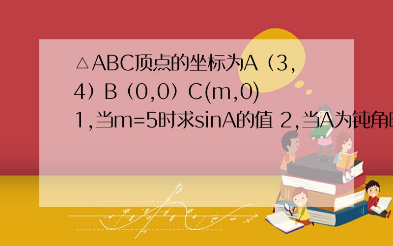 △ABC顶点的坐标为A（3,4）B（0,0）C(m,0)1,当m=5时求sinA的值 2,当A为钝角时m的范围