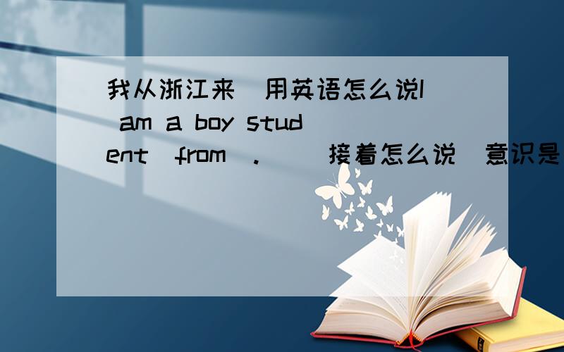 我从浙江来  用英语怎么说I am a boy student  from  .     接着怎么说  意识是我从哪里来   我看到别人说的是 come from   但这个句式  不一样  I am a boy student  from  .         这样的话要怎么说