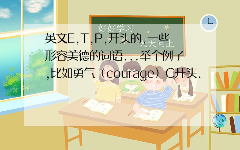 英文E,T,P,开头的,一些形容美德的词语...举个例子,比如勇气（courage）C开头.