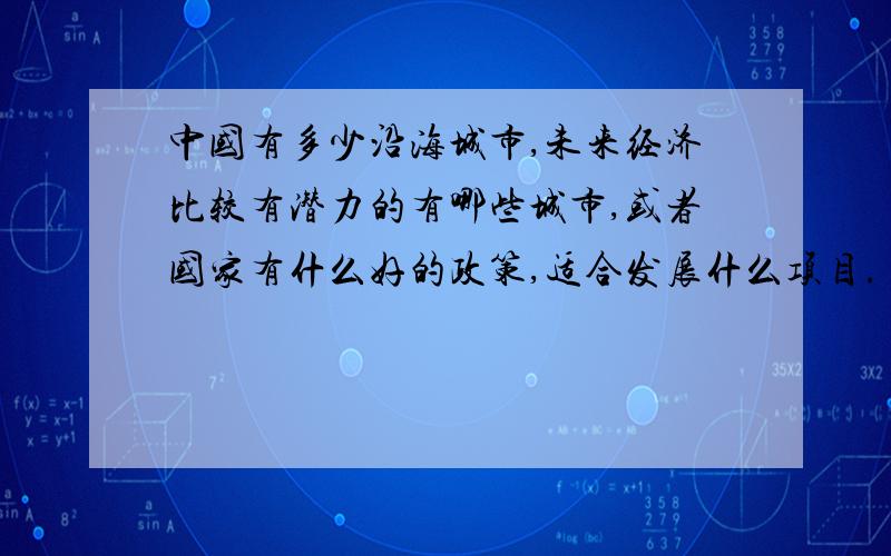 中国有多少沿海城市,未来经济比较有潜力的有哪些城市,或者国家有什么好的政策,适合发展什么项目.