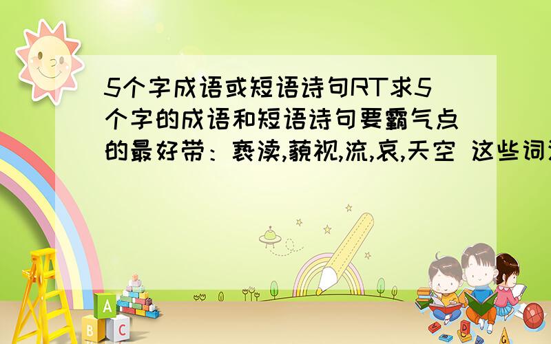 5个字成语或短语诗句RT求5个字的成语和短语诗句要霸气点的最好带：亵渎,藐视,流,哀,天空 这些词汇