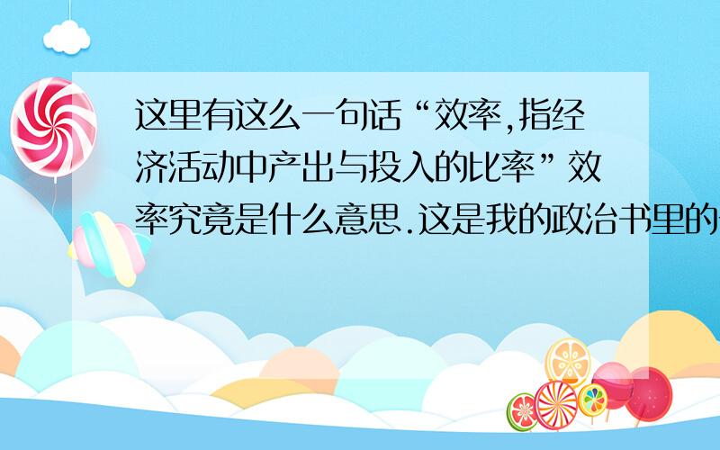 这里有这么一句话“效率,指经济活动中产出与投入的比率”效率究竟是什么意思.这是我的政治书里的一句话,应该不是数学里的效率的意思,