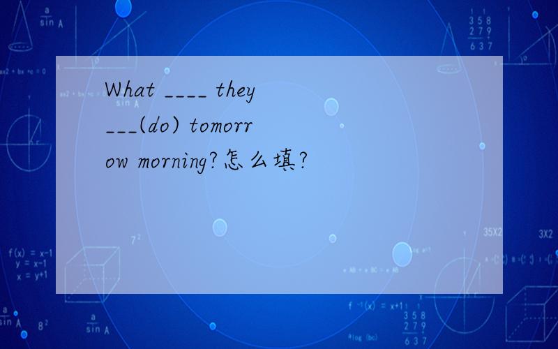 What ____ they___(do) tomorrow morning?怎么填?