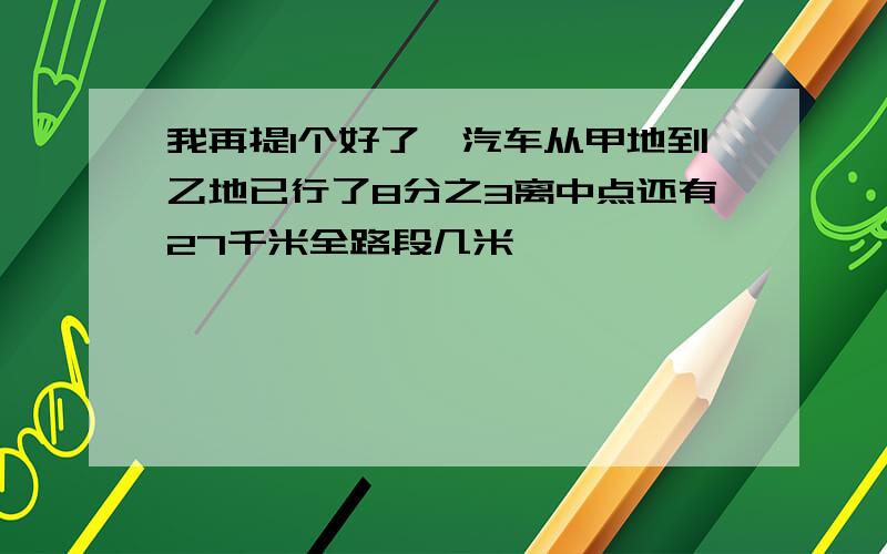 我再提1个好了,汽车从甲地到乙地已行了8分之3离中点还有27千米全路段几米