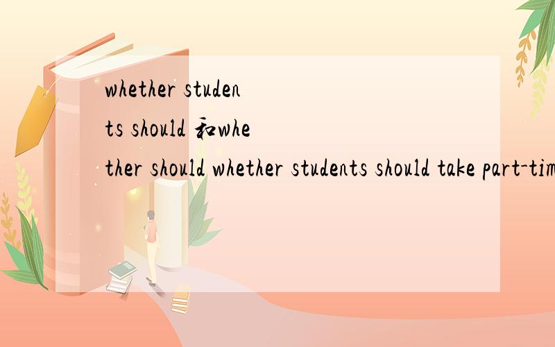 whether students should 和whether should whether students should take part-time jobs?Whether should we ask for pocket money from our parents?第一句的should为什么不用提到主语前,而第二句的should要?