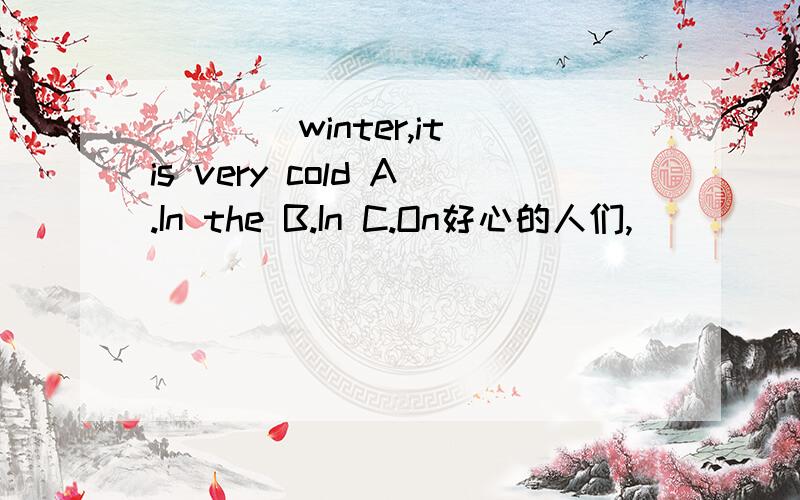 ____winter,it is very cold A.In the B.In C.On好心的人们,