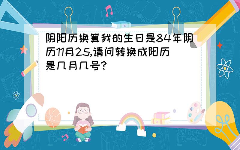 阴阳历换算我的生日是84年阴历11月25,请问转换成阳历是几月几号?