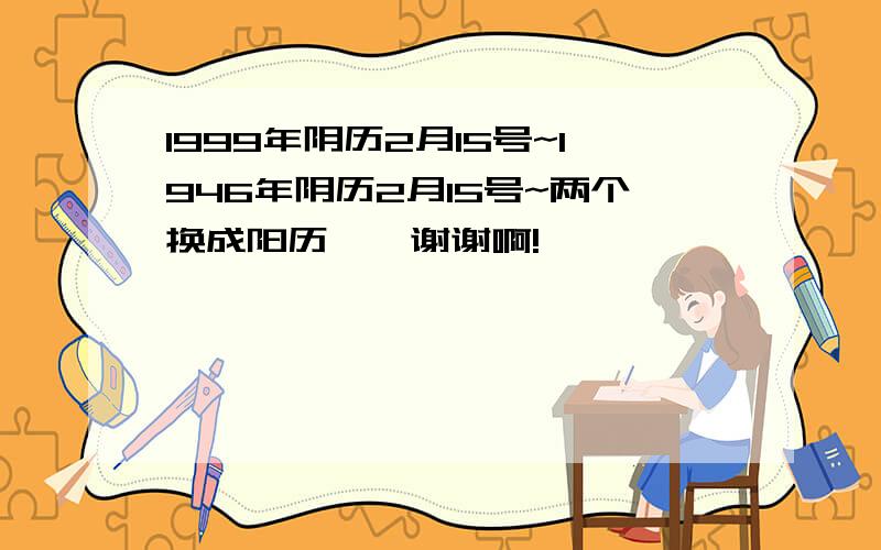 1999年阴历2月15号~1946年阴历2月15号~两个换成阳历``谢谢啊!