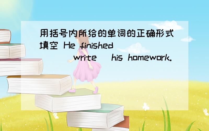 用括号内所给的单词的正确形式填空 He finished __(write) his homework.