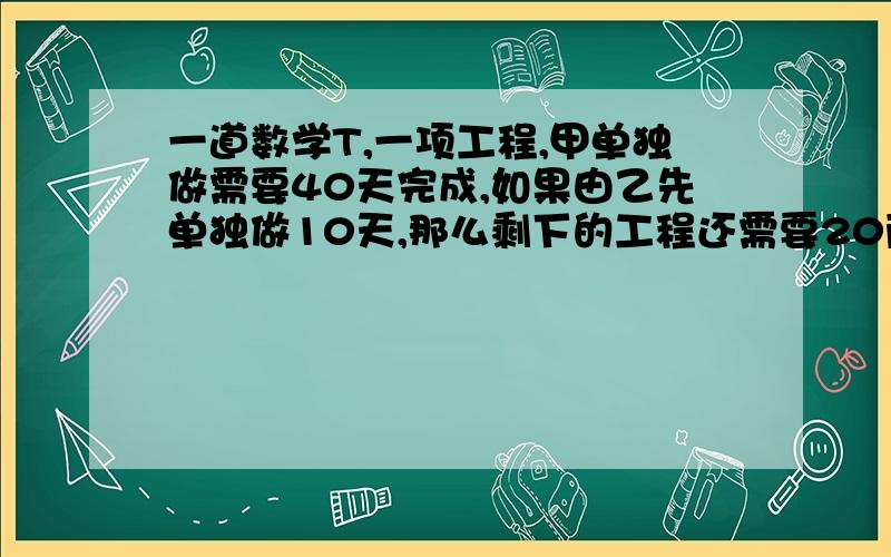 一道数学T,一项工程,甲单独做需要40天完成,如果由乙先单独做10天,那么剩下的工程还需要20两队合作20天才能完成,求乙单独完成这项工程所需天数?