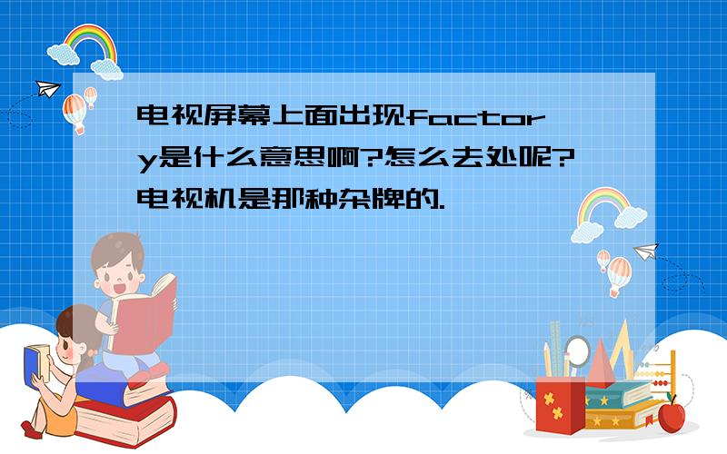 电视屏幕上面出现factory是什么意思啊?怎么去处呢?电视机是那种杂牌的.