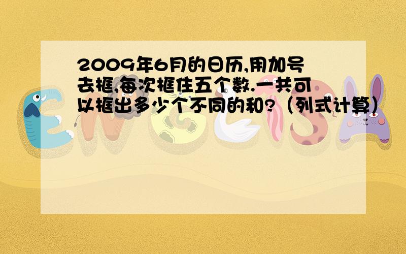 2009年6月的日历,用加号去框,每次框住五个数.一共可以框出多少个不同的和?（列式计算）