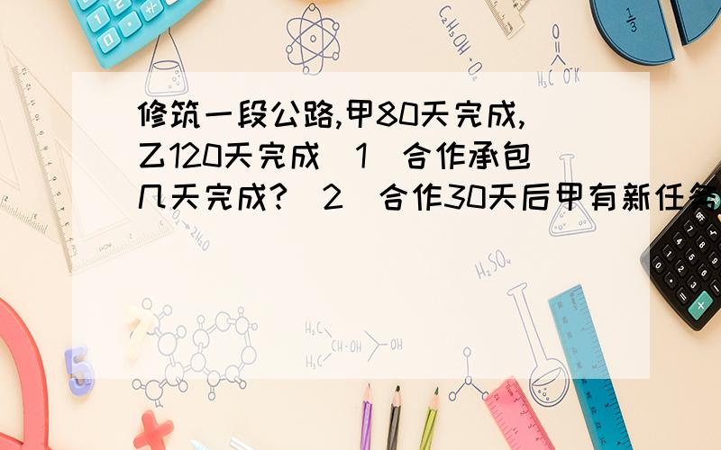 修筑一段公路,甲80天完成,乙120天完成（1）合作承包几天完成?（2）合作30天后甲有新任务,剩下乙完成需