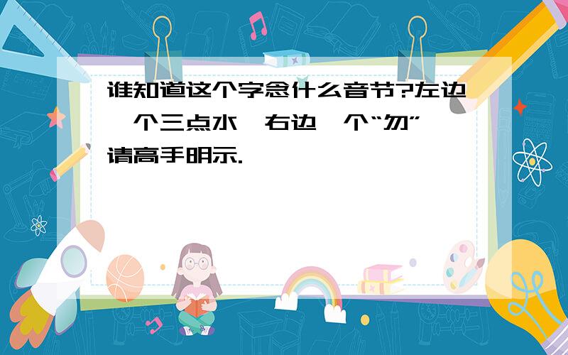 谁知道这个字念什么音节?左边一个三点水,右边一个“勿”,请高手明示.