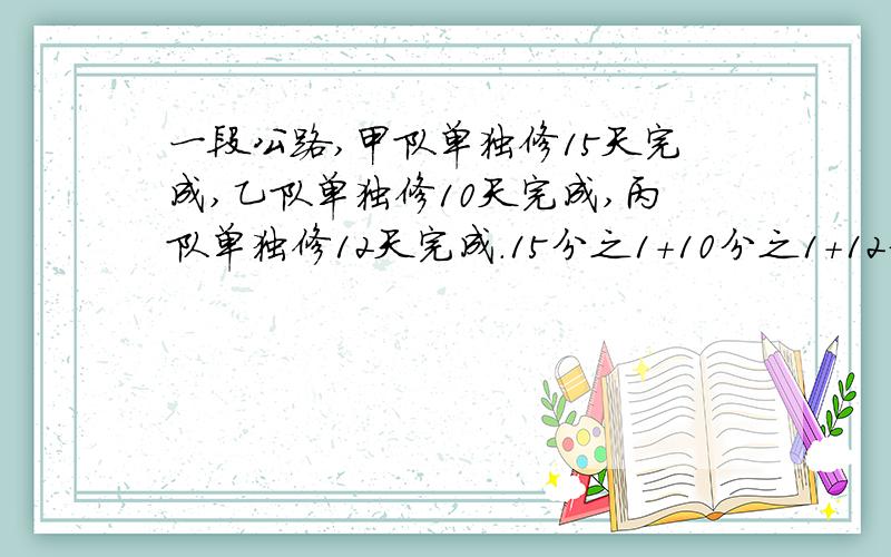 一段公路,甲队单独修15天完成,乙队单独修10天完成,丙队单独修12天完成.15分之1+10分之1+12分之1 ———————————————3分之2除以（15分之1+10分之1+12分之1） ——————————