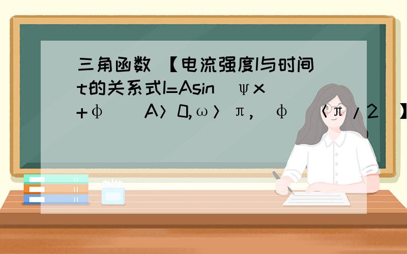 三角函数 【电流强度I与时间t的关系式I=Asin(ψx+φ)（A＞0,ω＞π,|φ|＜π/2）】如图电流强度I与时间t的关系式I=Asin(ψx+φ)（A＞0,ω＞π,|φ|＜π/2）在一个周期内的图像：（1）求函数的解析式；（2