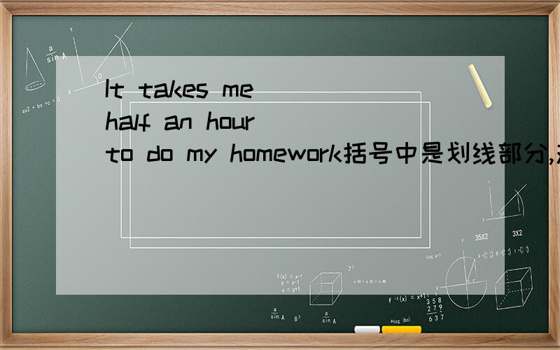 It takes me （ half an hour） to do my homework括号中是划线部分,对他提问