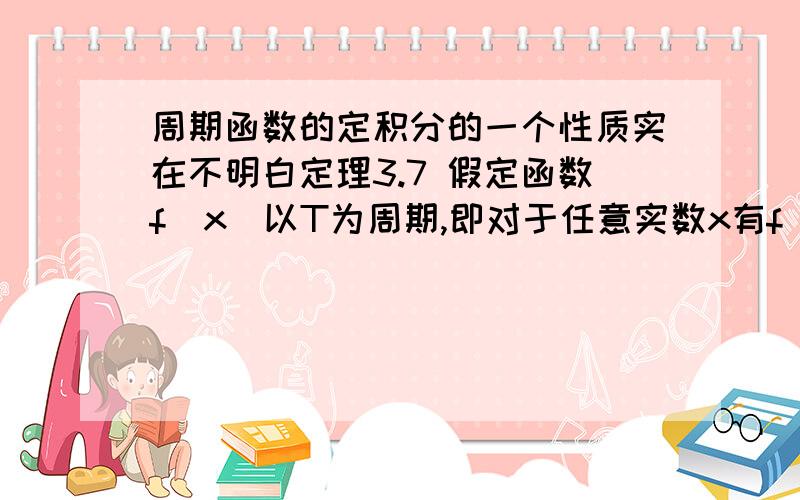 周期函数的定积分的一个性质实在不明白定理3.7 假定函数f(x)以T为周期,即对于任意实数x有f（x＋T）＝f（x)在[0,T]上可积,那么（1）∫上限a+T,下限a的 f（x）＝∫上限T下限o的f（x）dx（这一个