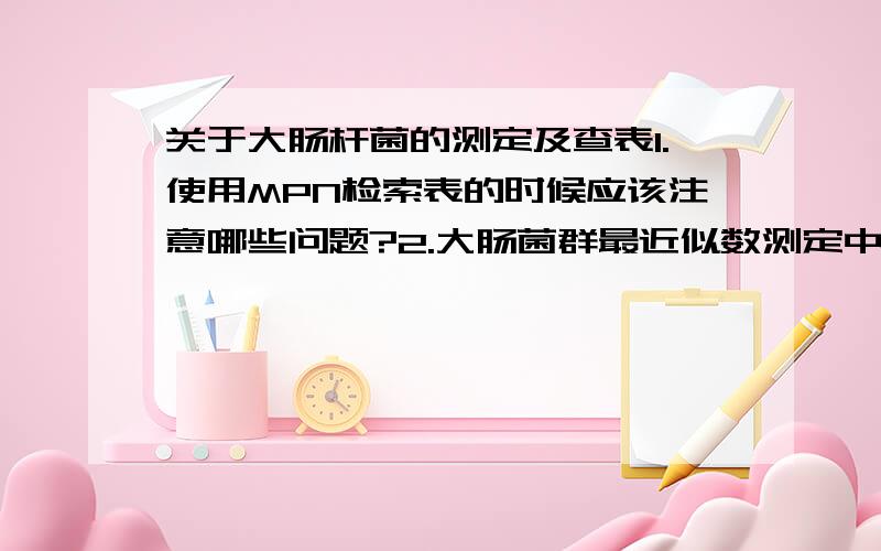 关于大肠杆菌的测定及查表1.使用MPN检索表的时候应该注意哪些问题?2.大肠菌群最近似数测定中应该注意的问题有哪些?3.大肠菌群的范围有哪些?