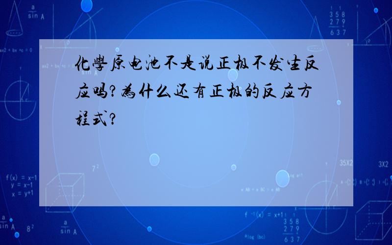 化学原电池不是说正极不发生反应吗?为什么还有正极的反应方程式?