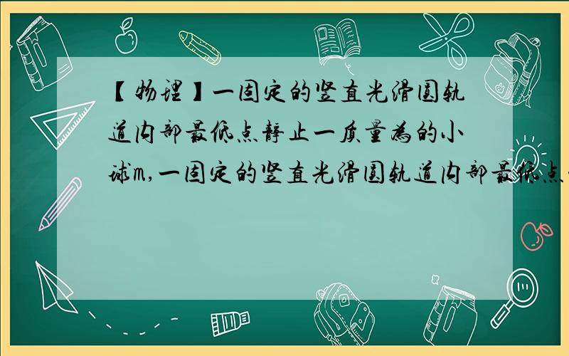 【物理】一固定的竖直光滑圆轨道内部最低点静止一质量为的小球m,一固定的竖直光滑圆轨道内部最低点静止一质量为的小球m,当给小球一个瞬间水平作用力时,刚好能使小球在竖直面内做完