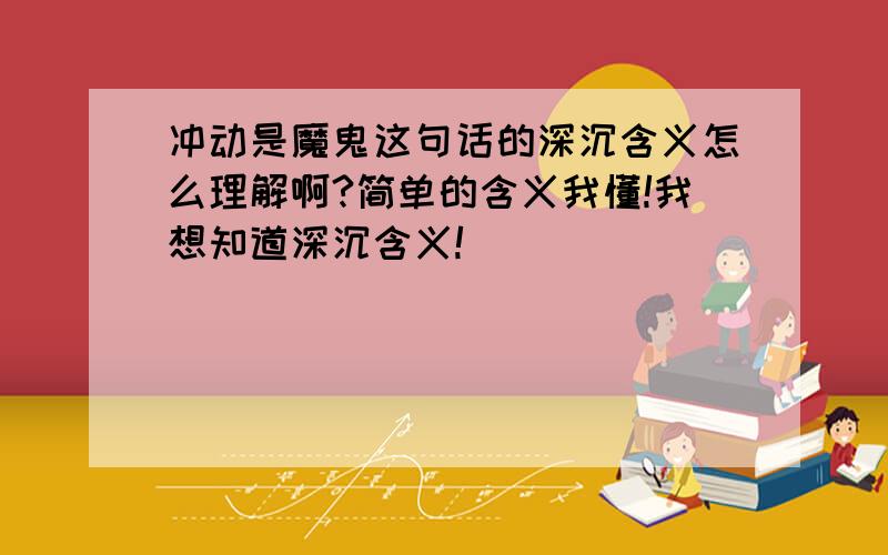 冲动是魔鬼这句话的深沉含义怎么理解啊?简单的含义我懂!我想知道深沉含义!