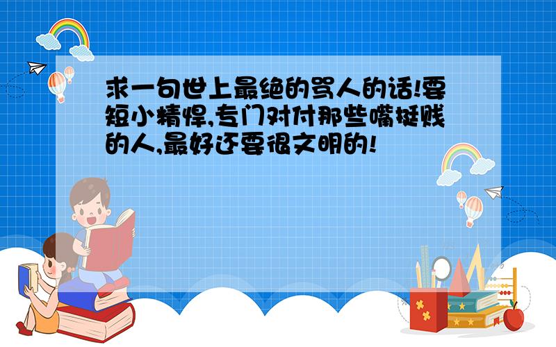 求一句世上最绝的骂人的话!要短小精悍,专门对付那些嘴挺贱的人,最好还要很文明的!