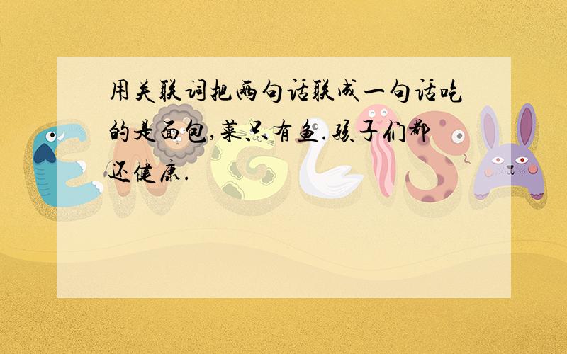 用关联词把两句话联成一句话吃的是面包,菜只有鱼.孩子们都还健康.