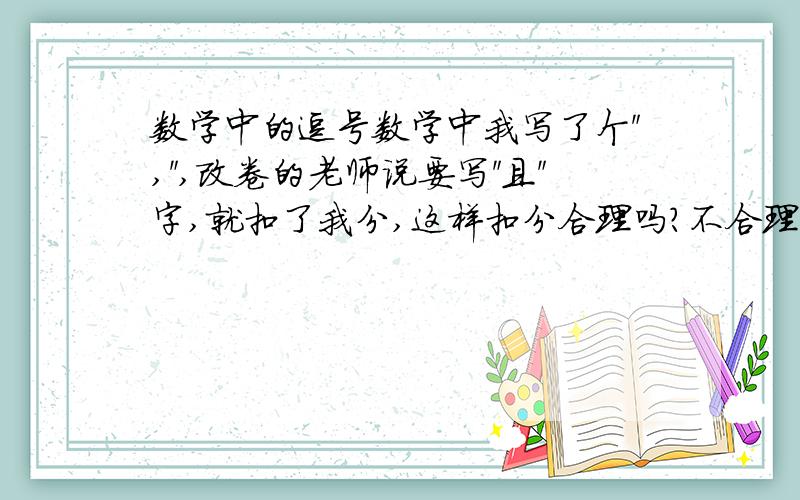 数学中的逗号数学中我写了个＂,＂,改卷的老师说要写＂且＂字,就扣了我分,这样扣分合理吗?不合理的话可以说一下理由吗?