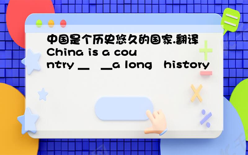 中国是个历史悠久的国家.翻译China is a country ＿　＿a long　history