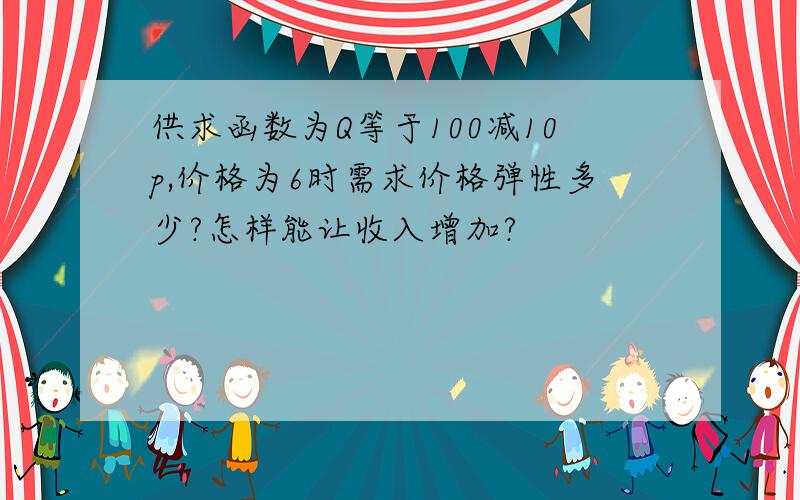 供求函数为Q等于100减10p,价格为6时需求价格弹性多少?怎样能让收入增加?